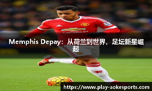 Memphis Depay：从荷兰到世界，足坛新星崛起