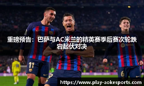 重磅预告：巴萨与AC米兰的精英赛季后赛次轮跌宕起伏对决